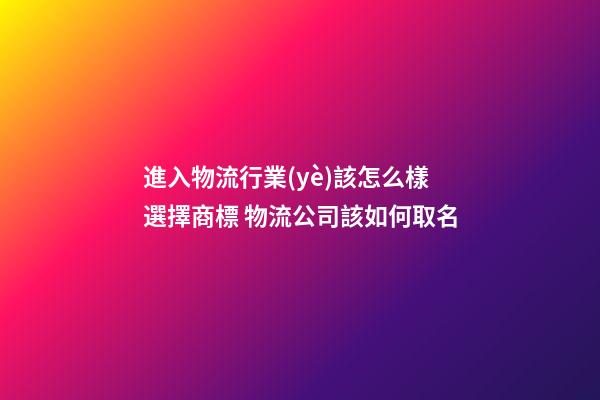進入物流行業(yè)該怎么樣選擇商標 物流公司該如何取名-第1張-公司起名-玄機派
